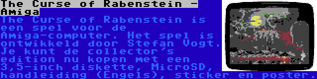 The Curse of Rabenstein - Amiga | The Curse of Rabenstein is een spel voor de Amiga-computer. Het spel is ontwikkeld door Stefan Vogt. Je kunt de collector's edition nu kopen met een 3,5-inch diskette, MicroSD, handleiding (Engels), sticker en poster.