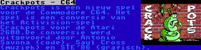 Crackpots - C64 | Crackpots is een nieuw spel voor de Commodore C64. Het spel is een conversie van het Activision-spel Crackpots voor de Atari 2600.De conversie werd uitgevoerd door Antonio Savona (code), Saul Cross (muziek) en STE'86 (grafisch).