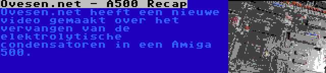 Ovesen.net - A500 Recap | Ovesen.net heeft een nieuwe video gemaakt over het vervangen van de elektrolytische condensatoren in een Amiga 500.