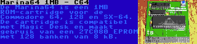 Marina64 1MB - C64 | De Marina64 is een 1MB ROM-cartridge voor de Commodore 64, 128 en SX-64. De cartridge is compatibel met Magic Desk en maakt gebruik van een 27C080 EPROM met 128 banken van 8 kB.