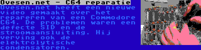 Ovesen.net - C64 reparatie | Ovesen.net heeft een nieuwe video gemaakt over het repareren van een Commodore C64. De problemen waren een defecte SID en de stroomaansluiting. Hij verving ook de elektrolytische condensatoren.