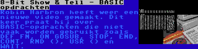 8-Bit Show & Tell - BASIC opdrachten | Robin Harbron heeft weer een nieuwe video gemaakt. Dit keer praat hij over BASIC-opdrachten die niet vaak worden gebruikt zoals DEF FN, ON GOSUB, STOP, END, CONT, RND (), USR () en WAIT.