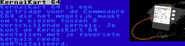 KernalKart 64 | KernalKart 64 is een cartridge voor de Commodore C64 die het mogelijk maakt om te kiezen tussen 8 verschillende kernals. Je kunt de KernalKart 64 bestellen met je favoriete kernals reeds geïnstalleerd.