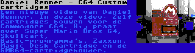 Daniel Renner - C64 Custom cartridges | Een nieuwe video van Daniel Renner. In deze video: Zelf cartridges bouwen voor de Commodore C64. Hij praat over Super Mario Bros 64, Skullcart, Basic-programma's, Zaxxon, Magic Desk Cartridge en de SMB64-cartridgehouder.