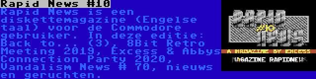 Rapid News #10 | Rapid News is een diskettemagazine (Engelse taal) voor de Commodore gebruiker. In deze editie: Back to... (3), 8Bit Retro Meeting 2019, Excess & Abbys Connection Party 2020, Vandalism News # 70, nieuws en geruchten.