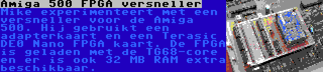 Amiga 500 FPGA versneller | Mike experimenteert met een versneller voor de Amiga 500. Hij gebruikt een adapterkaart en een Terasic DE0 Nano FPGA kaart. De FPGA is geladen met de TG68-core en er is ook 32 MB RAM extra beschikbaar.