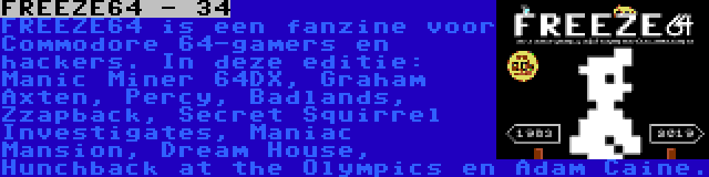 FREEZE64 - 34 | FREEZE64 is een fanzine voor Commodore 64-gamers en hackers. In deze editie: Manic Miner 64DX, Graham Axten, Percy, Badlands, Zzapback, Secret Squirrel Investigates, Maniac Mansion, Dream House, Hunchback at the Olympics en Adam Caine.