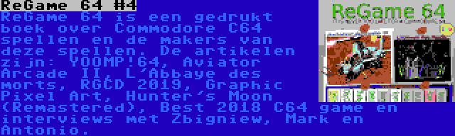 ReGame 64 #4 | ReGame 64 is een gedrukt boek over Commodore C64 spellen en de makers van deze spellen. De artikelen zijn: YOOMP!64, Aviator Arcade II, L'Abbaye des morts, RGCD 2019, Graphic Pixel Art, Hunter's Moon (Remastered), Best 2018 C64 game en interviews met Zbigniew, Mark en Antonio.