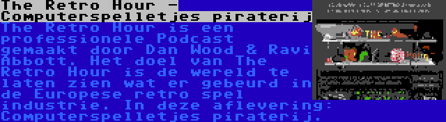 The Retro Hour - Computerspelletjes piraterij | The Retro Hour is een professionele Podcast gemaakt door Dan Wood & Ravi Abbott. Het doel van The Retro Hour is de wereld te laten zien wat er gebeurd in de Europese retro spel industrie. In deze aflevering: Computerspelletjes piraterij.