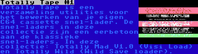 Totally Tape #1 | Totally Tape is een verzameling utilities voor het bewerken van je eigen C64 cassette snel-lader. De snel-laders in deze collectie zijn een eerbetoon aan de klassieke snel-laders. In deze collectie: Totally Mad V1.0 (Visi Load) en Totally Wild (Wild Save loader).