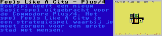 Feels Like A City - Plus/4 | RoePipi heeft een nieuw Basic-spel uitgebracht voor de Commodore Plus/4. Het spel Feels Like A City is een strategiespel waarbij je moet zorgen voor een grote stad met mensen.