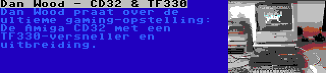 Dan Wood - CD32 & TF330 | Dan Wood praat over de ultieme gaming-opstelling: De Amiga CD32 met een TF330-versneller en uitbreiding.