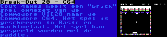 Break-Out 20 - C64 | Cout games heeft een brick spel omgezet van de Commodore VIC20 naar de Commodore C64. Het spel is geschreven in Basic en machinetaal. Het spel kan gespeeld worden met de paddle.