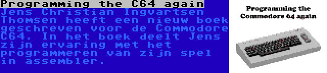 Programming the C64 again | Jens Christian Ingvartsen Thomsen heeft een nieuw boek geschreven voor de Commodore C64. In het boek deelt Jens zijn ervaring met het programmeren van zijn spel in assembler.