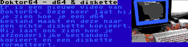 Doktor64 - d64 & diskette | Er is een nieuwe video van Doktor64. Deze keer laat hij je zien hoe je een d64 bestand maakt en deze naar een echte diskette kopieert. Hij laat ook zien hoe je afzonderlijke bestanden kopieert en een diskette formatteert.