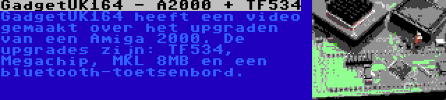 GadgetUK164 - A2000 + TF534 | GadgetUK164 heeft een video gemaakt over het upgraden van een Amiga 2000. De upgrades zijn: TF534, Megachip, MKL 8MB en een bluetooth-toetsenbord.