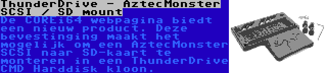 ThunderDrive - AztecMonster SCSI / SD mount | De COREi64 webpagina biedt een nieuw product. Deze bevestinging maakt het mogelijk om een AztecMonster SCSI naar SD-kaart te monteren in een ThunderDrive CMD Harddisk kloon.