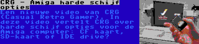 CRG - Amiga harde schijf opties | Een nieuwe video van CRG (Casual Retro Gamer). In deze video vertelt CRG over harde schijf opties voor de Amiga computer: CF kaart, SD-kaart of IDE drive?