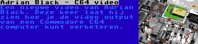 Adrian Black - C64 video | Een nieuwe video van Adrian Black. Deze keer laat hij zien hoe je de video output van een Commodore C64 computer kunt verbeteren.