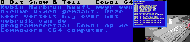 8-Bit Show & Tell - Cobol 64 | Robin Harbron heeft weer een nieuwe video gemaakt. Deze keer vertelt hij over het gebruik van de programmeertaal Cobol op de Commodore C64 computer.