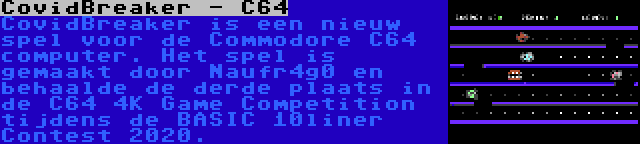 CovidBreaker - C64 | CovidBreaker is een nieuw spel voor de Commodore C64 computer. Het spel is gemaakt door Naufr4g0 en behaalde de derde plaats in de C64 4K Game Competition tijdens de BASIC 10liner Contest 2020.