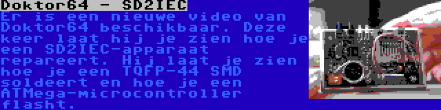 Doktor64 - SD2IEC | Er is een nieuwe video van Doktor64 beschikbaar. Deze keer laat hij je zien hoe je een SD2IEC-apparaat repareert. Hij laat je zien hoe je een TQFP-44 SMD soldeert en hoe je een ATMega-microcontroller flasht.