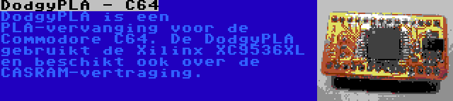 DodgyPLA - C64 | DodgyPLA is een PLA-vervanging voor de Commodore C64. De DodgyPLA gebruikt de Xilinx XC9536XL en beschikt ook over de CASRAM-vertraging.