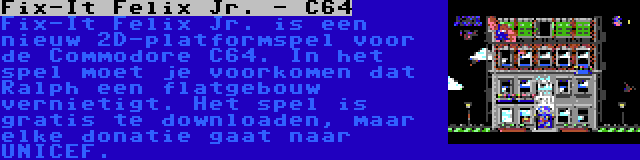 Fix-It Felix Jr. - C64 | Fix-It Felix Jr. is een nieuw 2D-platformspel voor de Commodore C64. In het spel moet je voorkomen dat Ralph een flatgebouw vernietigt. Het spel is gratis te downloaden, maar elke donatie gaat naar UNICEF.