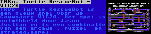 TRBo: Turtle RescueBot - VIC20 | TRBo: Turtle RescueBot is een nieuw spel voor de Commodore VIC20. Het spel is ontwikkeld door Jason Justian en is een combinatie van een arcade-, puzzel- en strategiespel.