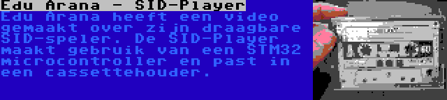 Edu Arana - SID-Player | Edu Arana heeft een video gemaakt over zijn draagbare SID-speler. De SID-Player maakt gebruik van een STM32 microcontroller en past in een cassettehouder.