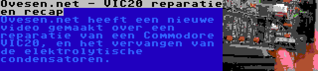 Ovesen.net - VIC20 reparatie en recap | Ovesen.net heeft een nieuwe video gemaakt over een reparatie van een Commodore VIC20, en het vervangen van de elektrolytische condensatoren.