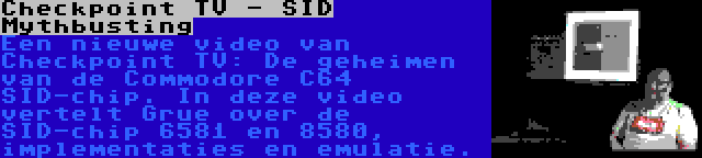 Checkpoint TV - SID Mythbusting | Een nieuwe video van Checkpoint TV: De geheimen van de Commodore C64 SID-chip. In deze video vertelt Grue over de SID-chip 6581 en 8580, implementaties en emulatie.