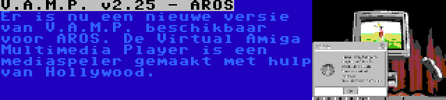 V.A.M.P. v2.25 - AROS | Er is nu een nieuwe versie van V.A.M.P. beschikbaar voor AROS. De Virtual Amiga Multimedia Player is een mediaspeler gemaakt met hulp van Hollywood.