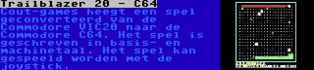 Trailblazer 20 - C64 | Cout-games heegt een spel geconverteerd van de Commodore VIC20 naar de Commodore C64. Het spel is geschreven in basis- en machinetaal. Het spel kan gespeeld worden met de joystick.