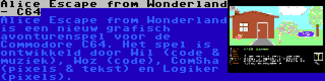 Alice Escape from Wonderland - C64 | Alice Escape from Wonderland is een nieuw grafisch avonturenspel voor de Commodore C64. Het spel is ontwikkeld door Wil (code & muziek), Woz (code), ComSha (pixels & tekst) en Logiker (pixels).