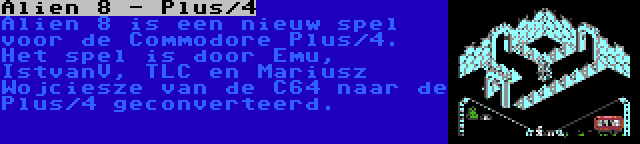 Alien 8 - Plus/4 | Alien 8 is een nieuw spel voor de Commodore Plus/4. Het spel is door Emu, IstvanV, TLC en Mariusz Wojciesze van de C64 naar de Plus/4 geconverteerd.