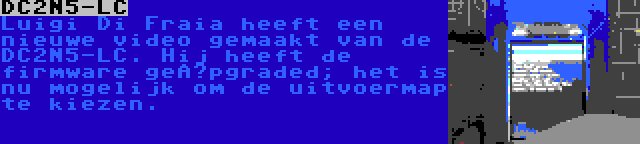 DC2N5-LC | Luigi Di Fraia heeft een nieuwe video gemaakt van de DC2N5-LC. Hij heeft de firmware geüpgraded; het is nu mogelijk om de uitvoermap te kiezen.
