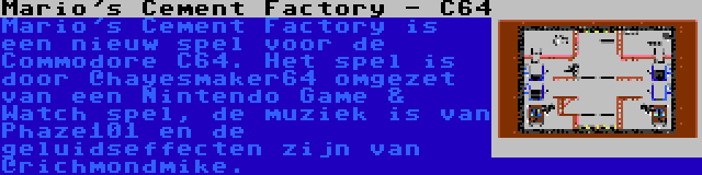 Mario's Cement Factory - C64 | Mario's Cement Factory is een nieuw spel voor de Commodore C64. Het spel is door @hayesmaker64 omgezet van een Nintendo Game & Watch spel, de muziek is van Phaze101 en de geluidseffecten zijn van @richmondmike.