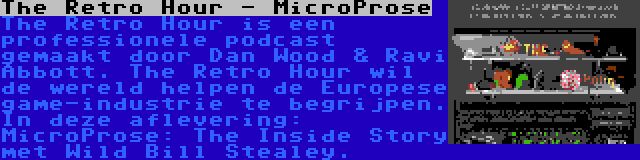 The Retro Hour - MicroProse | The Retro Hour is een professionele podcast gemaakt door Dan Wood & Ravi Abbott. The Retro Hour wil de wereld helpen de Europese game-industrie te begrijpen. In deze aflevering: MicroProse: The Inside Story met Wild Bill Stealey.