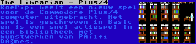The Librarian - Plus/4 | RoePipi heeft een nieuw spel voor de Commodore Plus/4 computer uitgebracht. Het spel is geschreven in Basic en is een snel actiespel in een bibliotheek met kunstwerken van Pálfi Dénes.