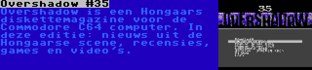 Overshadow #35 | Overshadow is een Hongaars diskettemagazine voor de Commodore C64 computer. In deze editie: nieuws uit de Hongaarse scene, recensies, games en video's.