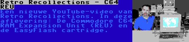 Retro Recollections - C64 REU | Een nieuwe YouTube-video van Retro Recollections. In deze aflevering: De Commodore C64 RAM Expansion Unit (REU) en de EasyFlash cartridge.