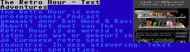 The Retro Hour - Text Adventures | The Retro Hour is een professionele Podcast gemaakt door Dan Wood & Ravi Abbott. Het doel van The Retro Hour is de wereld te laten zien wat er gebeurt in de Europese retro spel industrie. In deze aflevering: Tekst avonturen spelletjes.