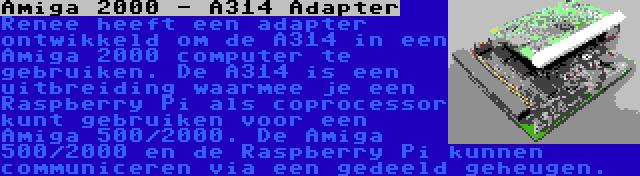 Amiga 2000 - A314 Adapter | Renee heeft een adapter ontwikkeld om de A314 in een Amiga 2000 computer te gebruiken. De A314 is een uitbreiding waarmee je een Raspberry Pi als coprocessor kunt gebruiken voor een Amiga 500/2000. De Amiga 500/2000 en de Raspberry Pi kunnen communiceren via een gedeeld geheugen.