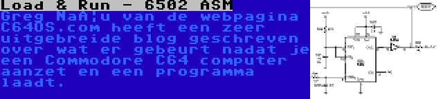 Load & Run - 6502 ASM | Greg Naçu van de webpagina C64OS.com heeft een zeer uitgebreide blog geschreven over wat er gebeurt nadat je een Commodore C64 computer aanzet en een programma laadt.