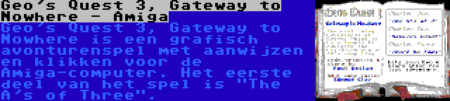 Geo's Quest 3, Gateway to Nowhere - Amiga | Geo's Quest 3, Gateway to Nowhere is een grafisch avonturenspel met aanwijzen en klikken voor de Amiga-computer. Het eerste deel van het spel is The A's of Three.