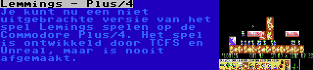 Lemmings - Plus/4 | Je kunt nu een niet uitgebrachte versie van het spel Lemings spelen op de Commodore Plus/4. Het spel is ontwikkeld door TCFS en Unreal, maar is nooit afgemaakt.