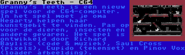 Granny's Teeth - C64 | Granny's Teeth is een nieuw spel voor de C64-computer. In het spel moet je oma Hegarty helpen haar kunstgebit te vinden. Pas op voor de dieren, insecten en andere gevaren. Het spel is ontwikkeld door Richard Bayliss (code & muziek), Saul Cross (pixels), Cupido (tekenset) en Pinov Vox (loader afbeelding).