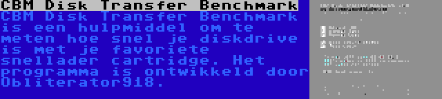 CBM Disk Transfer Benchmark | CBM Disk Transfer Benchmark is een hulpmiddel om te meten hoe snel je diskdrive is met je favoriete snellader cartridge. Het programma is ontwikkeld door Obliterator918.