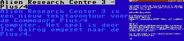 Alien Research Centre 3 - Plus/4 | Alien Research Center 3 is een nieuw tekstavontuur voor de Commodore Plus/4 computer. Het spel is door The Balrog omgezet naar de Plus/4.